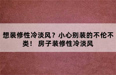 想装修性冷淡风？小心别装的不伦不类！ 房子装修性冷淡风